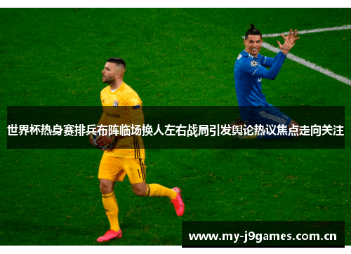 世界杯热身赛排兵布阵临场换人左右战局引发舆论热议焦点走向关注 世界杯热身赛排兵布阵临场换人左右战局引发舆论热议焦点走向关注